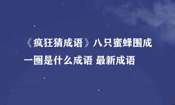 《疯狂猜成语》八只蜜蜂围成一圈是什么成语 最新成语