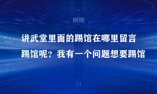 讲武堂里面的踢馆在哪里留言踢馆呢？我有一个问题想要踢馆