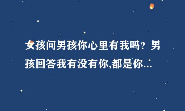 女孩问男孩你心里有我吗？男孩回答我有没有你,都是你再说，什么意思不理解