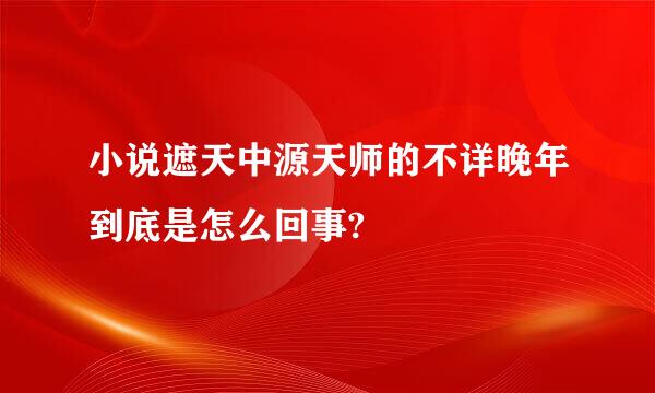 小说遮天中源天师的不详晚年到底是怎么回事?