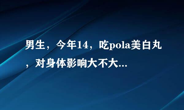 男生，今年14，吃pola美白丸，对身体影响大不大？有副作用吗？美白丸的用量减少为1日1粒好还是1日2粒？