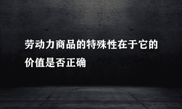 劳动力商品的特殊性在于它的价值是否正确