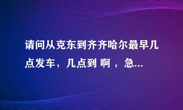 请问从克东到齐齐哈尔最早几点发车，几点到 啊 ，急啊！谢谢