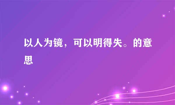 以人为镜，可以明得失。的意思