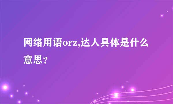 网络用语orz,达人具体是什么意思？