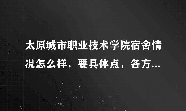 太原城市职业技术学院宿舍情况怎么样，要具体点，各方面。。。。