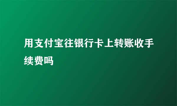 用支付宝往银行卡上转账收手续费吗