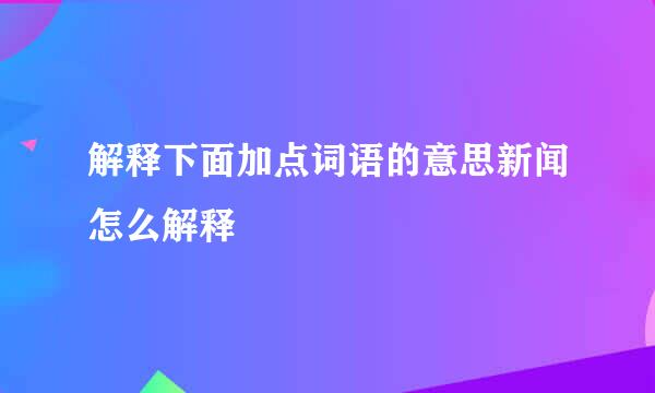 解释下面加点词语的意思新闻怎么解释