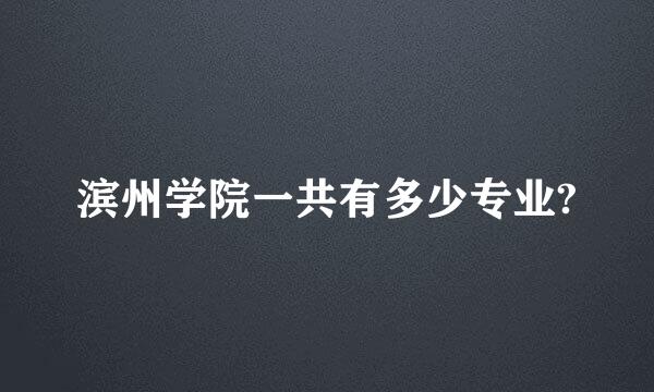 滨州学院一共有多少专业?