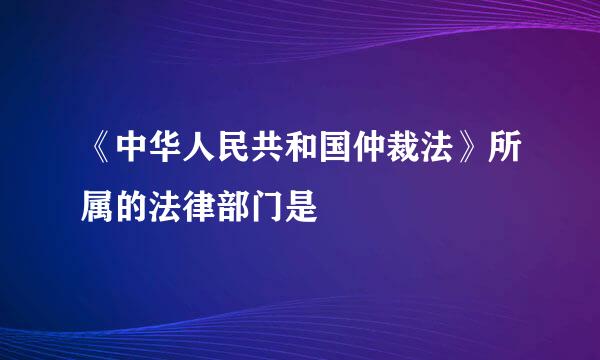 《中华人民共和国仲裁法》所属的法律部门是