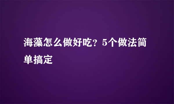 海藻怎么做好吃？5个做法简单搞定