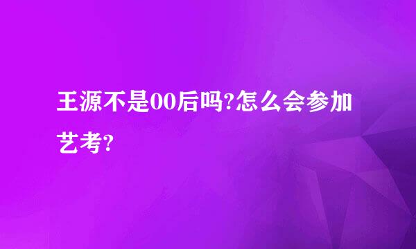 王源不是00后吗?怎么会参加艺考?