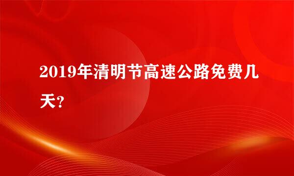 2019年清明节高速公路免费几天？