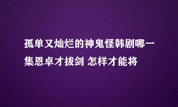 孤单又灿烂的神鬼怪韩剧哪一集恩卓才拔剑 怎样才能将