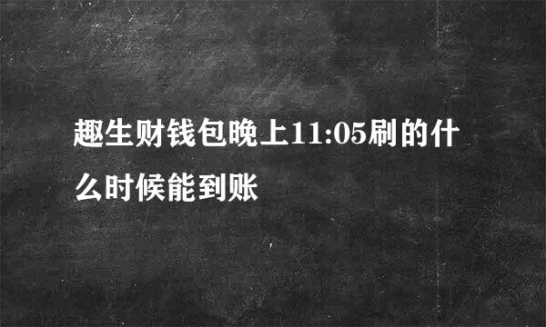 趣生财钱包晚上11:05刷的什么时候能到账