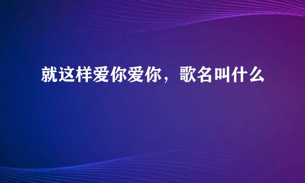 就这样爱你爱你，歌名叫什么