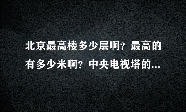 北京最高楼多少层啊？最高的有多少米啊？中央电视塔的高度是多少啊？