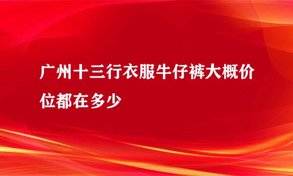 广州十三行衣服牛仔裤大概价位都在多少