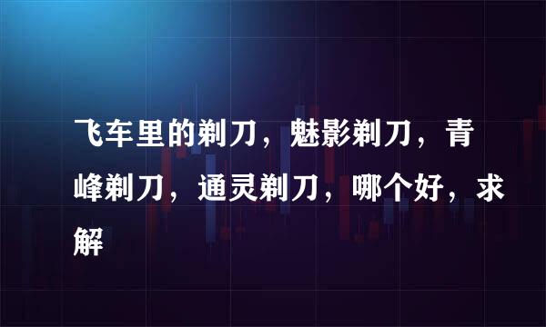 飞车里的剃刀，魅影剃刀，青峰剃刀，通灵剃刀，哪个好，求解