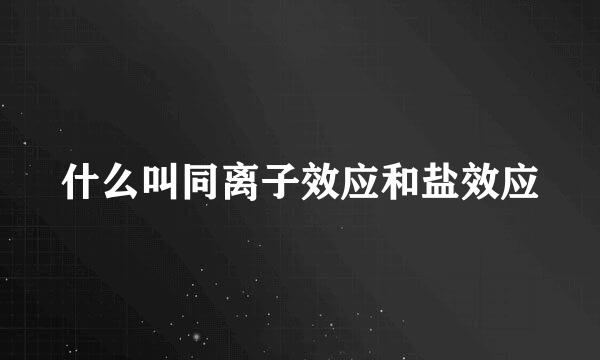 什么叫同离子效应和盐效应