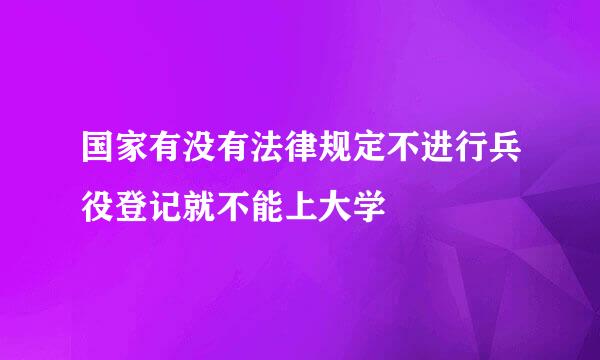 国家有没有法律规定不进行兵役登记就不能上大学