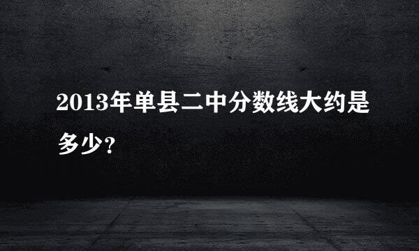 2013年单县二中分数线大约是多少？