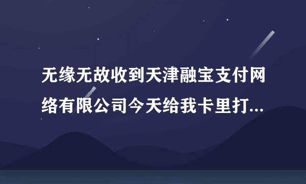 无缘无故收到天津融宝支付网络有限公司今天给我卡里打钱，这钱安全吗