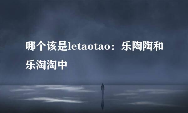 哪个该是letaotao：乐陶陶和乐淘淘中