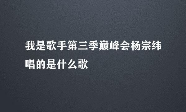 我是歌手第三季巅峰会杨宗纬唱的是什么歌