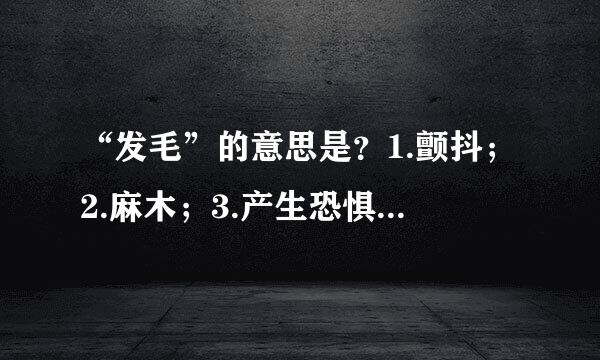 “发毛”的意思是？1.颤抖；2.麻木；3.产生恐惧；4.心生敬意