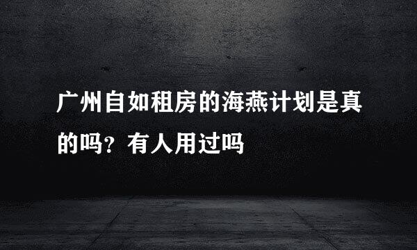 广州自如租房的海燕计划是真的吗？有人用过吗