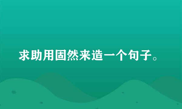 求助用固然来造一个句子。