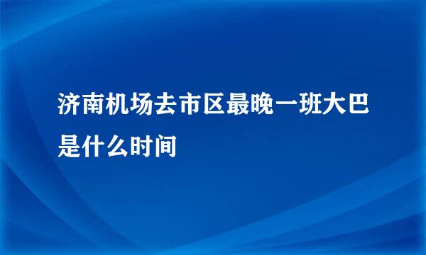 济南机场去市区最晚一班大巴是什么时间