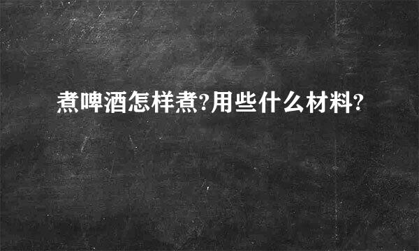 煮啤酒怎样煮?用些什么材料?