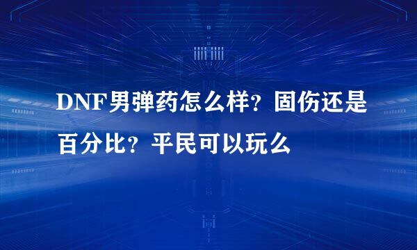 DNF男弹药怎么样？固伤还是百分比？平民可以玩么