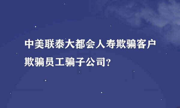 中美联泰大都会人寿欺骗客户欺骗员工骗子公司？