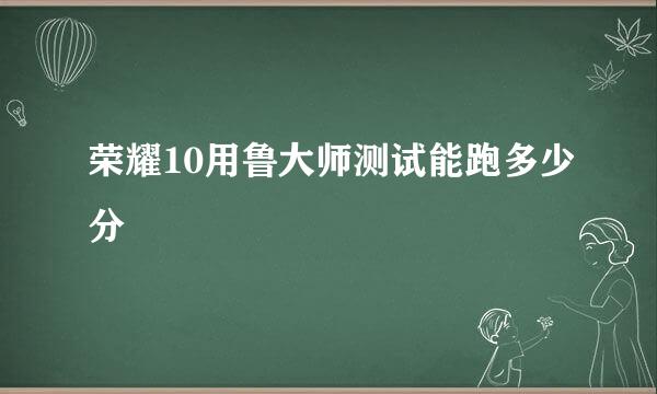 荣耀10用鲁大师测试能跑多少分