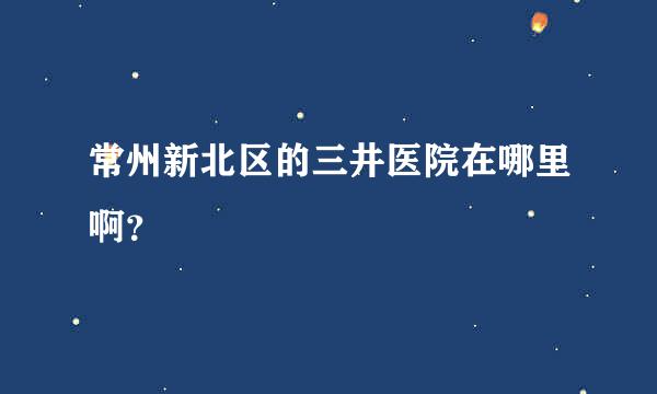 常州新北区的三井医院在哪里啊？