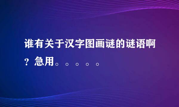 谁有关于汉字图画谜的谜语啊？急用。。。。。