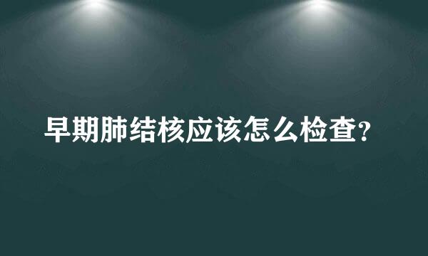 早期肺结核应该怎么检查？