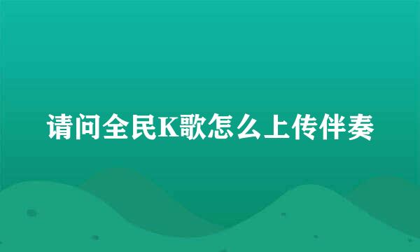 请问全民K歌怎么上传伴奏