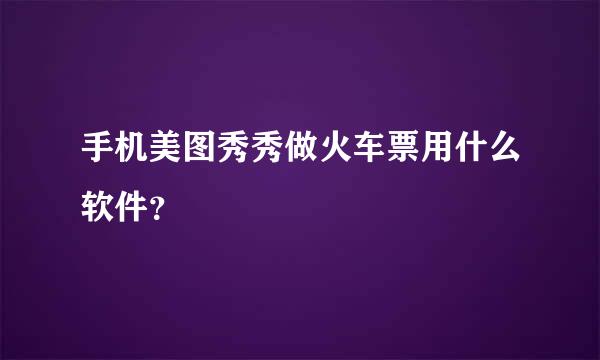 手机美图秀秀做火车票用什么软件？