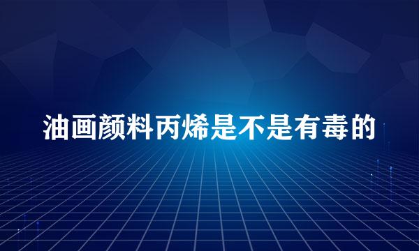 油画颜料丙烯是不是有毒的