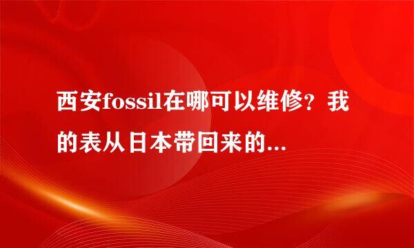 西安fossil在哪可以维修？我的表从日本带回来的，掉了一个螺丝问了好多修表的都配不上，请好心人告知，谢