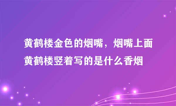 黄鹤楼金色的烟嘴，烟嘴上面黄鹤楼竖着写的是什么香烟