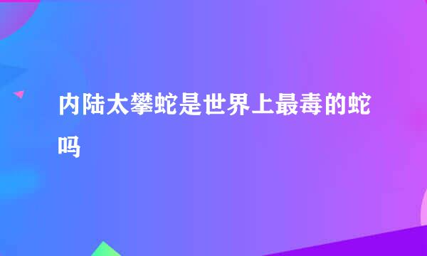 内陆太攀蛇是世界上最毒的蛇吗