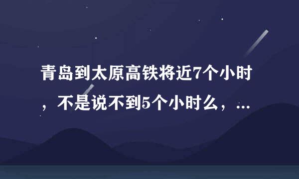 青岛到太原高铁将近7个小时，不是说不到5个小时么，怎么回事？将近会不会把时间缩短？