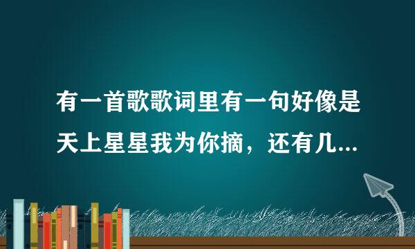 有一首歌歌词里有一句好像是天上星星我为你摘，还有几句是我爱的就是你