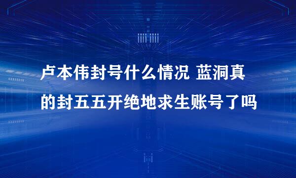 卢本伟封号什么情况 蓝洞真的封五五开绝地求生账号了吗