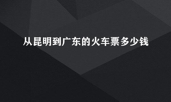 从昆明到广东的火车票多少钱